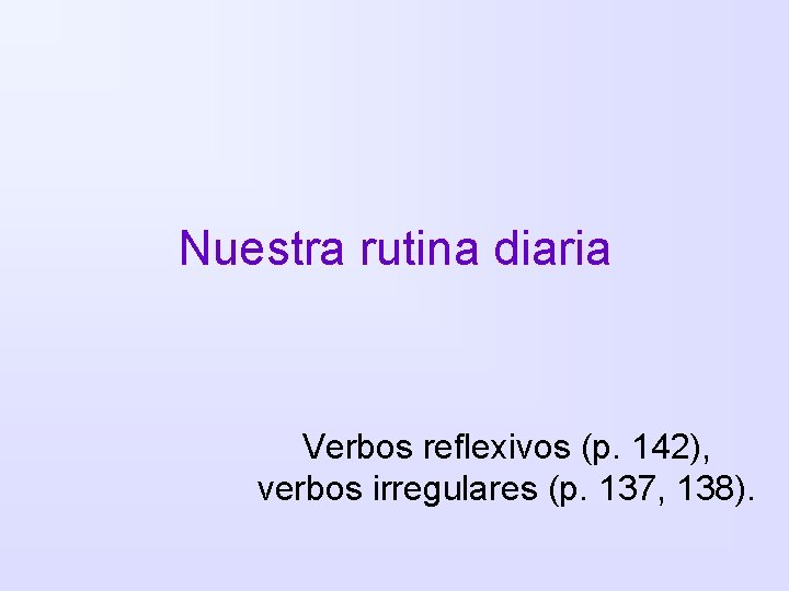 Nuestra rutina diaria Verbos reflexivos (p. 142), verbos irregulares (p. 137, 138). 