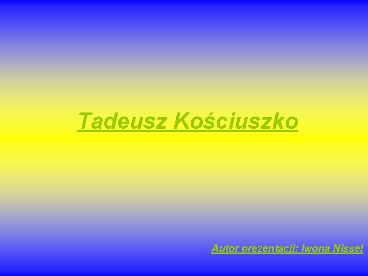 Tadeusz Kościuszko Autor prezentacji: Iwona Nissel 