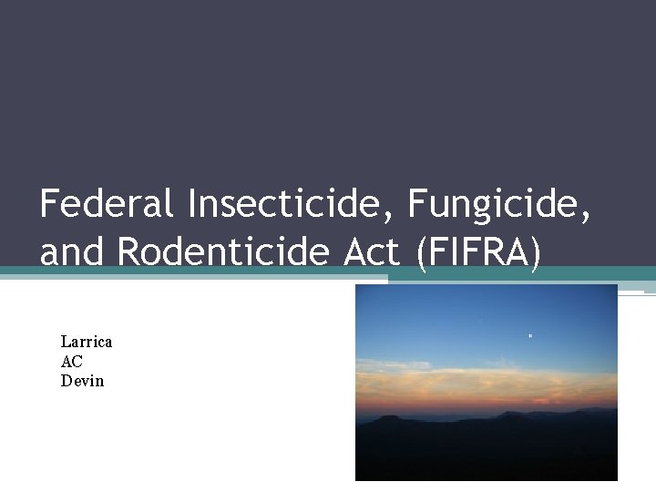 Federal Insecticide, Fungicide, and Rodenticide Act (FIFRA) Larrica AC Devin Federal Insecticide, Fungicide, and Rodenticide Act (FIFRA) Larrica AC Devin