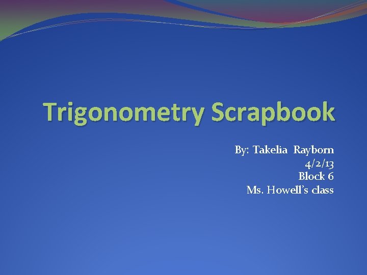 Trigonometry Scrapbook By: Takelia Rayborn 4/2/13 Block 6 Ms. Howell’s class 