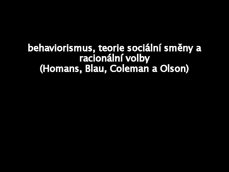 behaviorismus, teorie sociální směny a racionální volby (Homans, Blau, Coleman a Olson) 