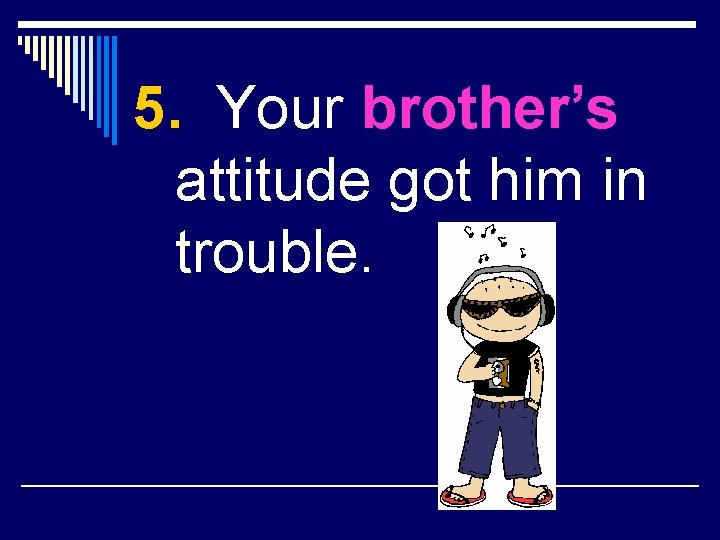 5. Your brother’s attitude got him in trouble. 