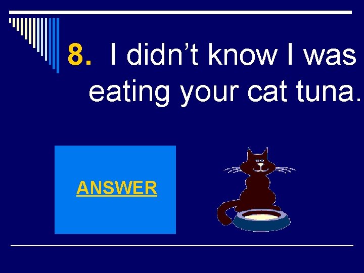 8. I didn’t know I was eating your cat tuna. ANSWER 