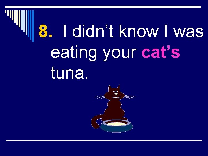 8. I didn’t know I was eating your cat’s tuna. 