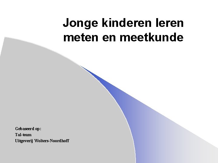 Jonge kinderen leren meten en meetkunde Gebaseerd op: Tal-team Uitgeverij Wolters-Noordhoff 