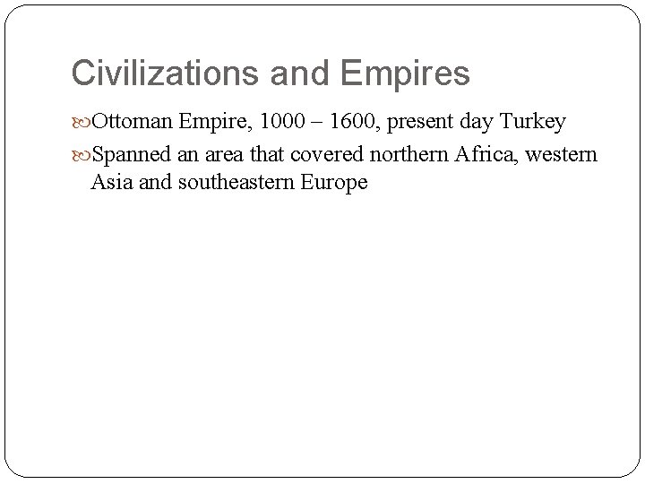 Civilizations and Empires Ottoman Empire, 1000 – 1600, present day Turkey Spanned an area