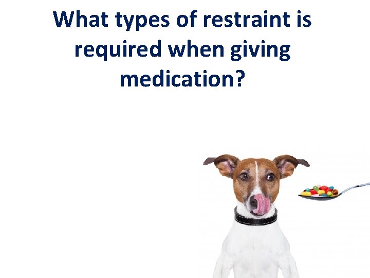 What types of restraint is required when giving medication? 