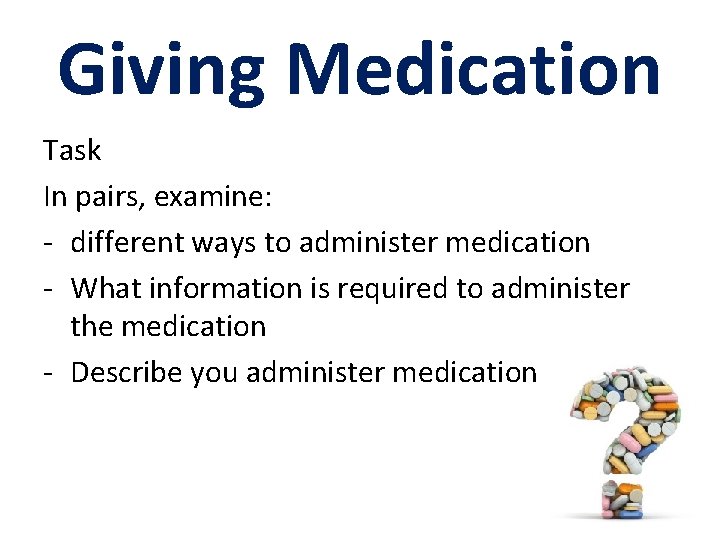 Giving Medication Task In pairs, examine: - different ways to administer medication - What