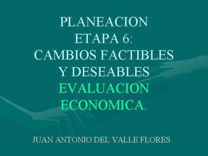 PLANEACION ETAPA 6: CAMBIOS FACTIBLES Y DESEABLES EVALUACION ECONOMICA. JUAN ANTONIO DEL VALLE FLORES