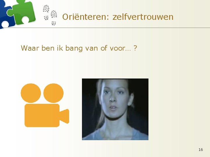 Oriënteren: zelfvertrouwen Waar ben ik bang van of voor… ? 16 