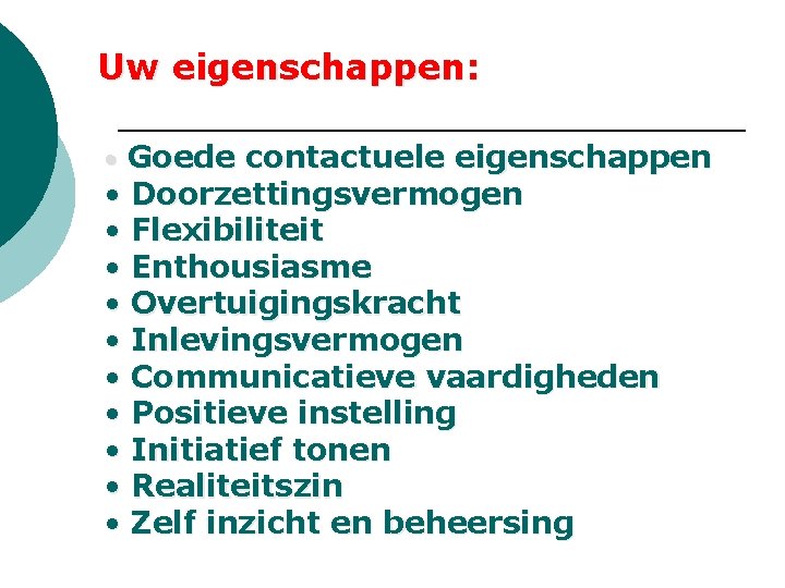 Uw eigenschappen: • Goede contactuele eigenschappen • Doorzettingsvermogen • Flexibiliteit • Enthousiasme • Overtuigingskracht Uw eigenschappen: • Goede contactuele eigenschappen • Doorzettingsvermogen • Flexibiliteit • Enthousiasme • Overtuigingskracht