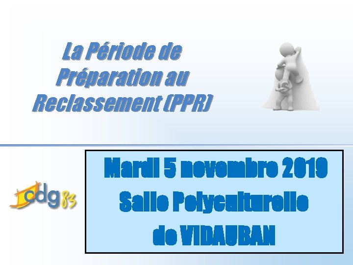 La Période de Préparation au Reclassement (PPR) Mardi 5 novembre 2019 Salle Polyculturelle de