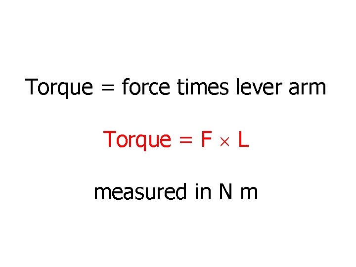 Torque = force times lever arm Torque = F L measured in N m