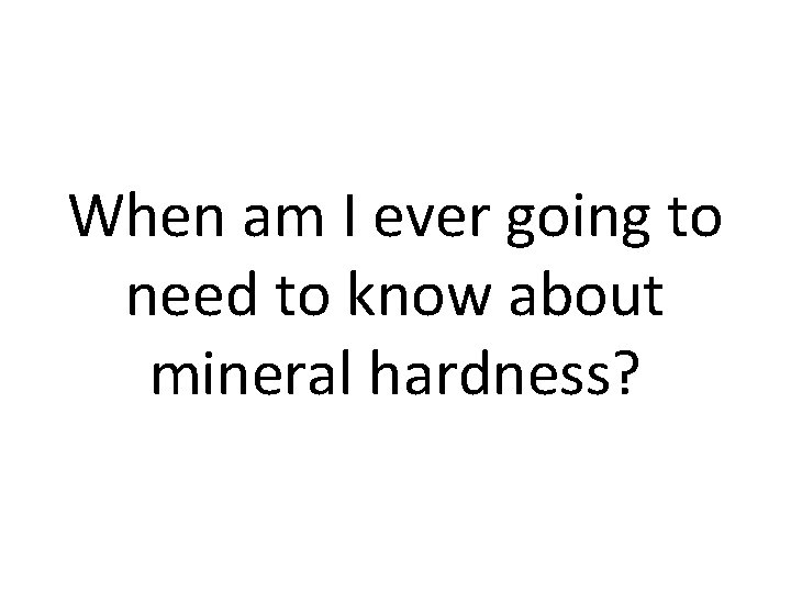 When am I ever going to need to know about mineral hardness? 