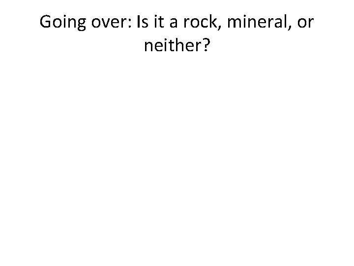 Going over: Is it a rock, mineral, or neither? 