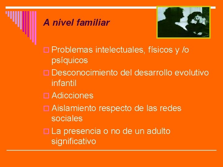 A nivel familiar o Problemas intelectuales, físicos y /o psíquicos o Desconocimiento del desarrollo