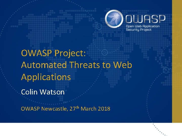 OWASP Project: Automated Threats to Web Applications Colin Watson OWASP Newcastle, 27 th March