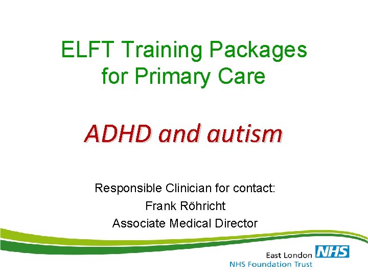 ELFT Training Packages for Primary Care ADHD and autism Responsible Clinician for contact: Frank