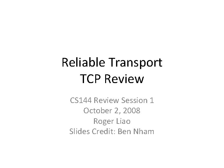 Reliable Transport TCP Review CS 144 Review Session 1 October 2, 2008 Roger Liao