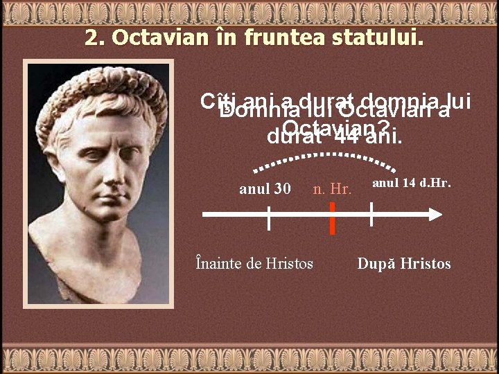 2. Octavian în fruntea statului. Cîţi ani a durat domniaalui Domnia lui Octavian? durat