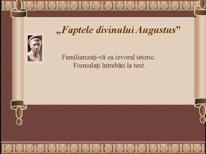 „Faptele divinului Augustus” Familiarizaţi-vă cu izvorul istoric. Formulaţi întrebări la text. 