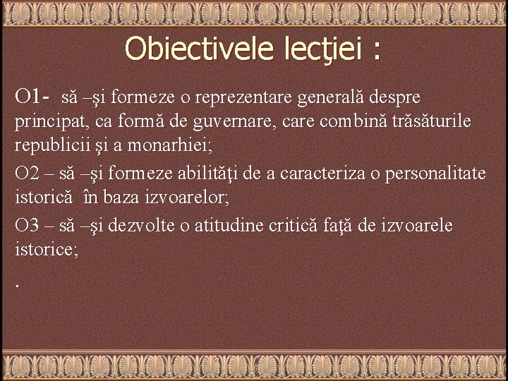 Obiectivele lecţiei : O 1 - să –şi formeze o reprezentare generală despre principat,