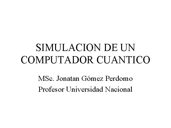 SIMULACION DE UN COMPUTADOR CUANTICO MSc. Jonatan Gómez Perdomo Profesor Universidad Nacional 