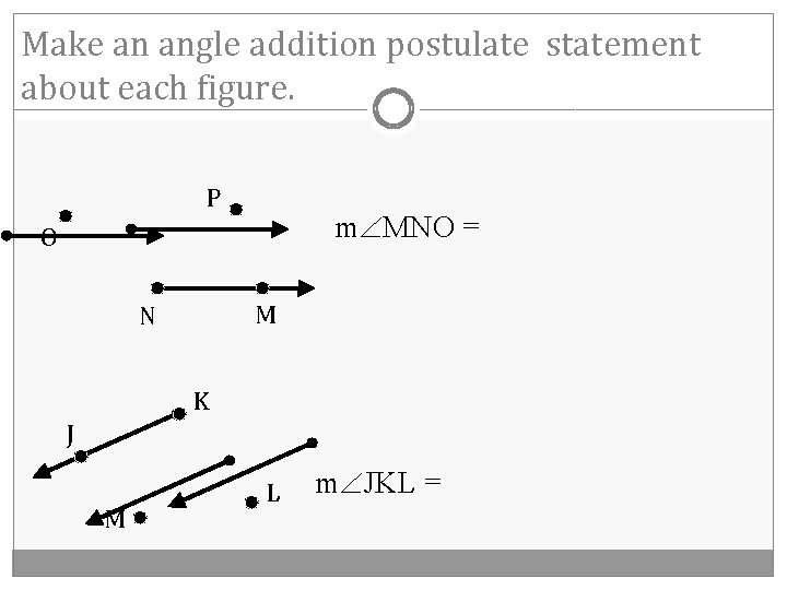 Make an angle addition postulate statement about each figure. P m MNO = O