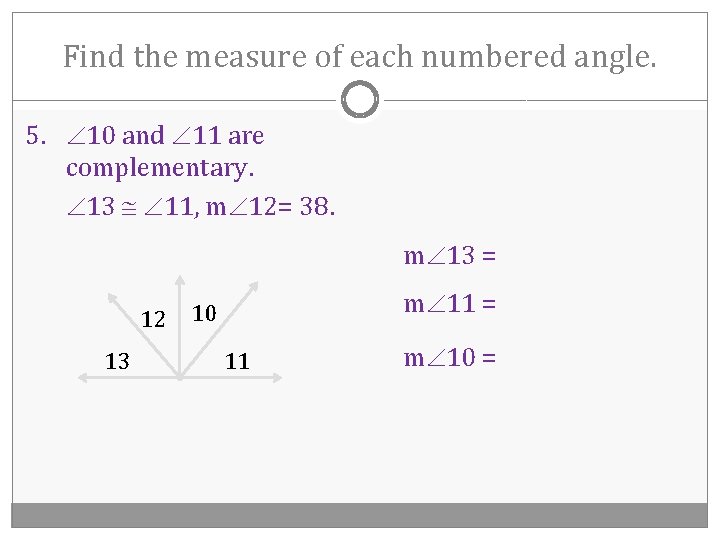 Find the measure of each numbered angle. 5. 10 and 11 are complementary. 13