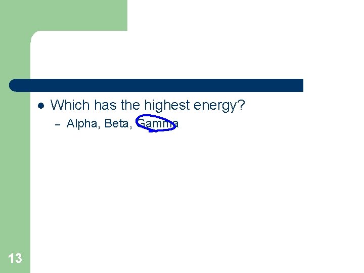 l Which has the highest energy? – 13 Alpha, Beta, Gamma 