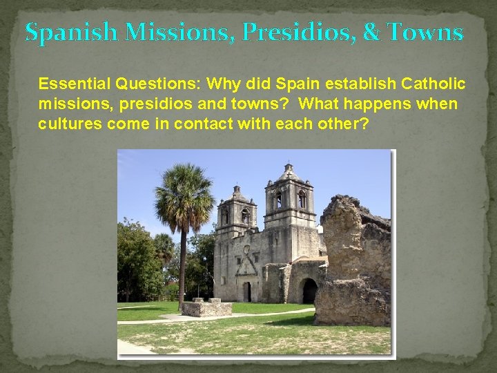 Spanish Missions, Presidios, & Towns Essential Questions: Why did Spain establish Catholic missions, presidios