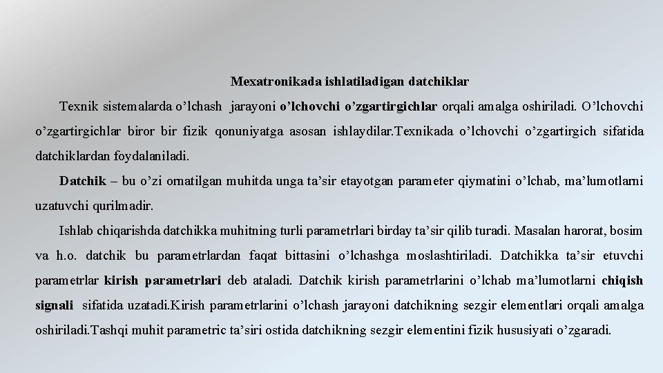 Mеxatronikada ishlatiladigan datchiklar Texnik sistemalarda o’lchash jarayoni o’lchovchi o’zgartirgichlar orqali amalga oshiriladi. O’lchovchi o’zgartirgichlar