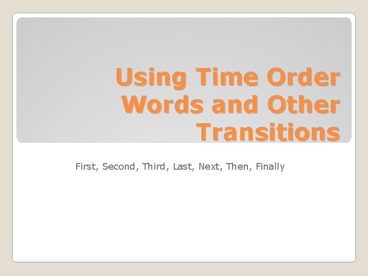 Using Time Order Words and Other Transitions First, Second, Third, Last, Next, Then, Finally