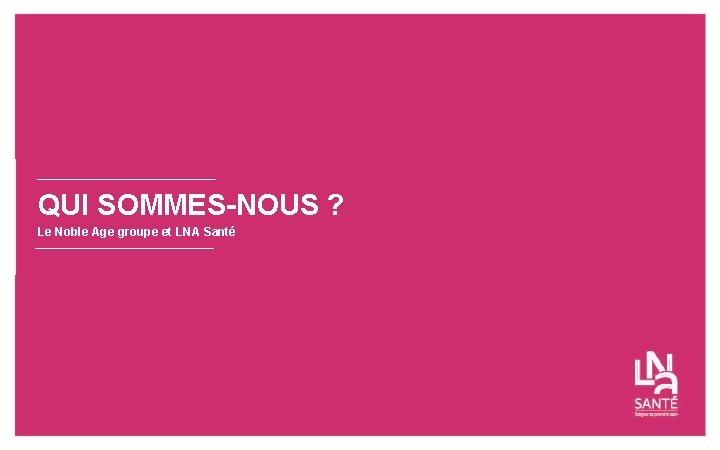 QUI SOMMES-NOUS ? Le Noble Age groupe et LNA Santé 