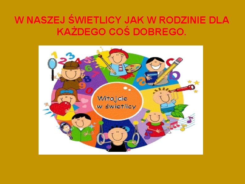 W NASZEJ ŚWIETLICY JAK W RODZINIE DLA KAŻDEGO COŚ DOBREGO. 