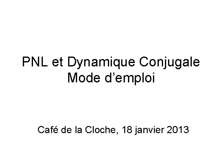 PNL et Dynamique Conjugale Mode d’emploi Café de la Cloche, 18 janvier 2013 