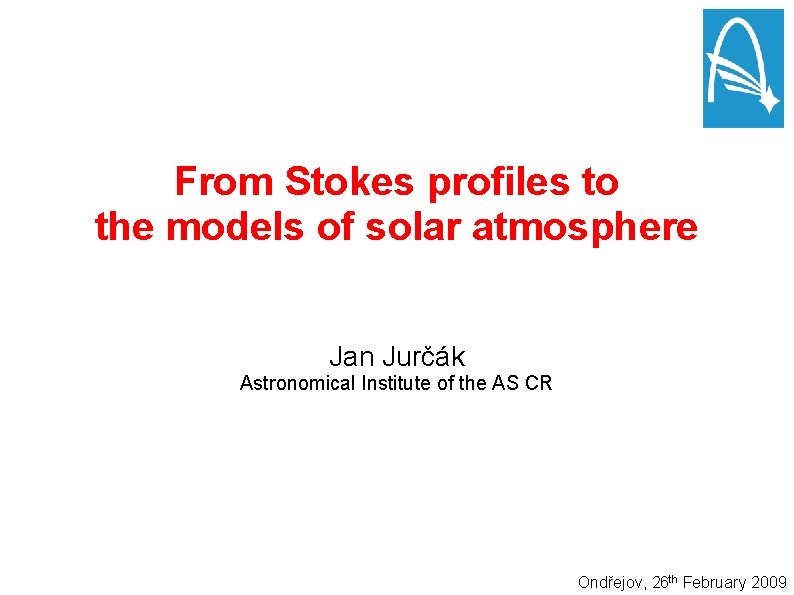 From Stokes profiles to the models of solar atmosphere Jan Jurčák Astronomical Institute of From Stokes profiles to the models of solar atmosphere Jan Jurčák Astronomical Institute of