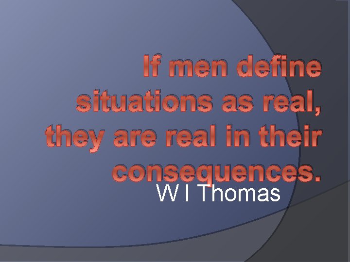 If men define situations as real, they are real in their consequences. W I