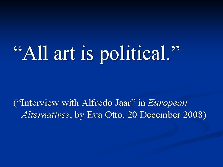 “All art is political. ” (“Interview with Alfredo Jaar” in European Alternatives, by Eva