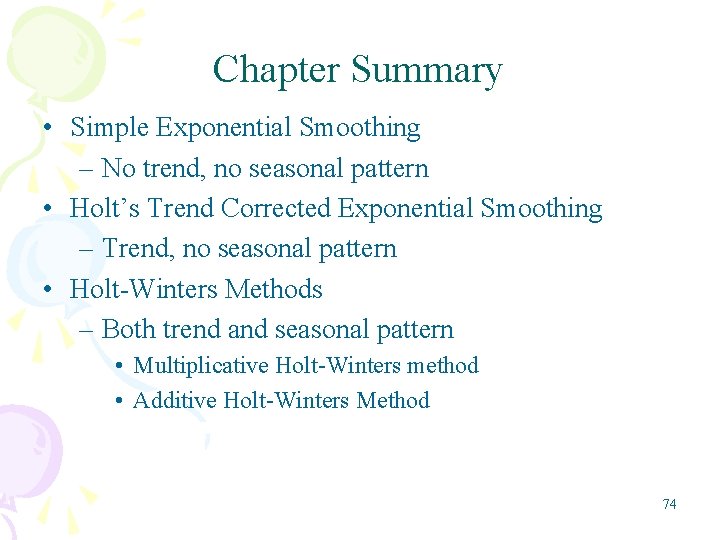 Chapter Summary • Simple Exponential Smoothing – No trend, no seasonal pattern • Holt’s