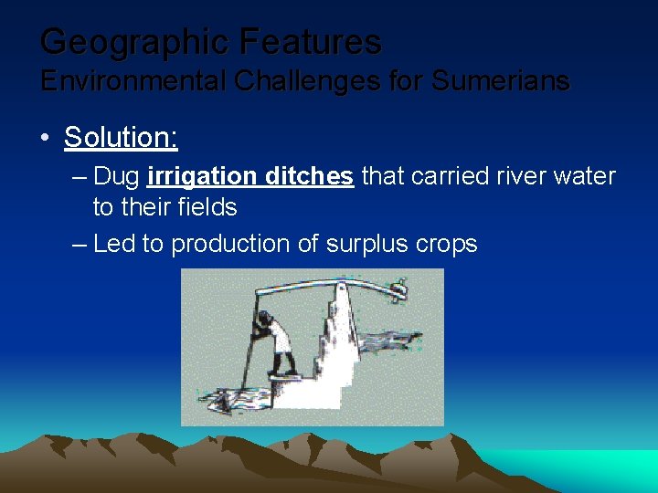 Geographic Features Environmental Challenges for Sumerians • Solution: – Dug irrigation ditches that carried