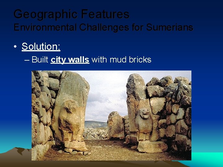 Geographic Features Environmental Challenges for Sumerians • Solution: – Built city walls with mud