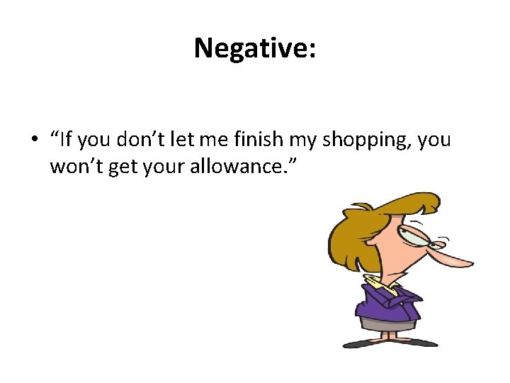 Negative: • “If you don’t let me finish my shopping, you won’t get your