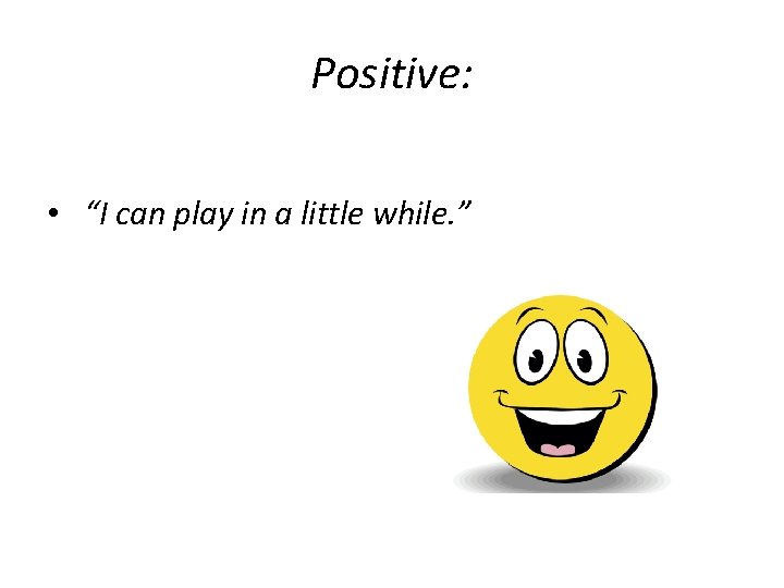 Positive: • “I can play in a little while. ” 