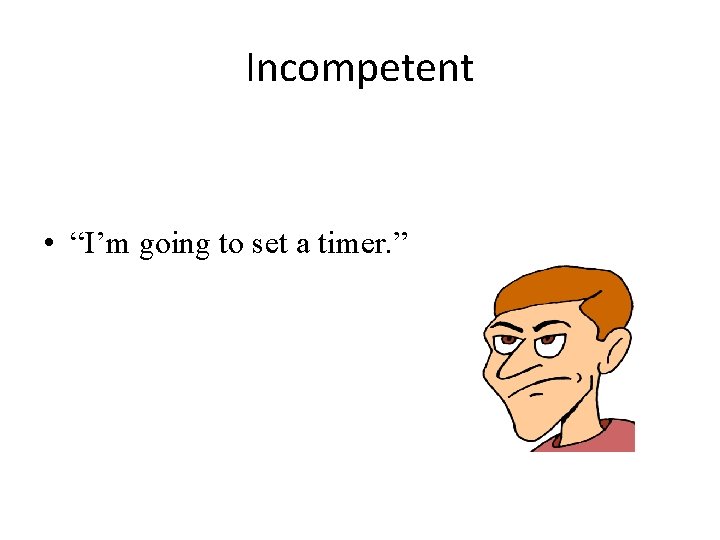 Incompetent • “I’m going to set a timer. ” 