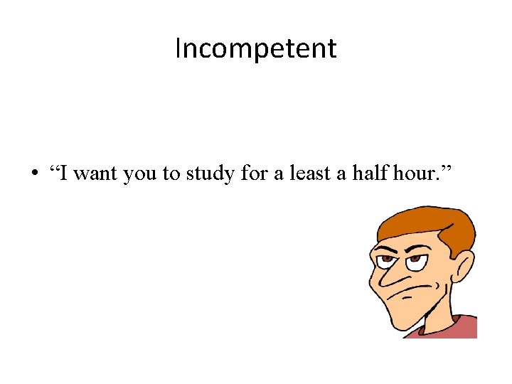 Incompetent • “I want you to study for a least a half hour. ”