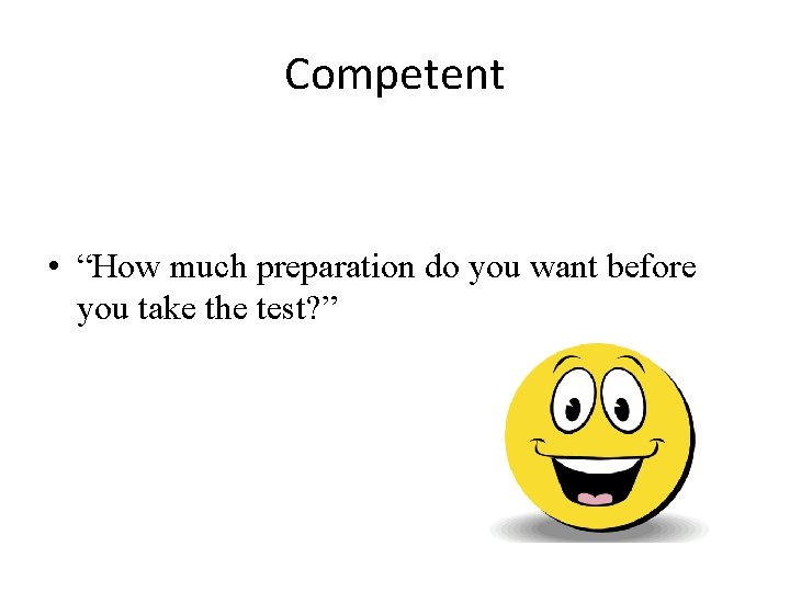 Competent • “How much preparation do you want before you take the test? ”
