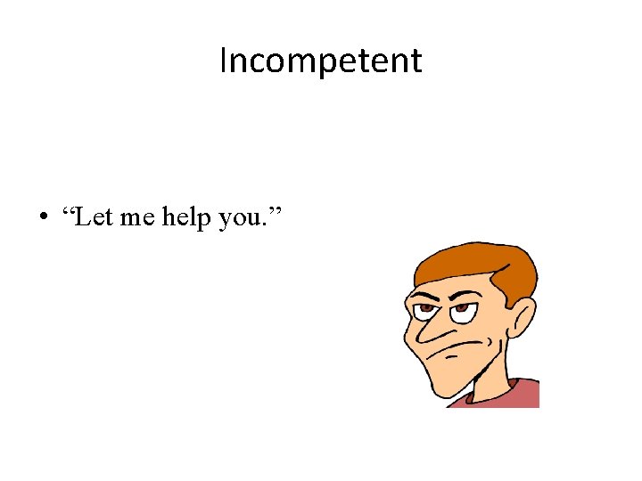 Incompetent • “Let me help you. ” 