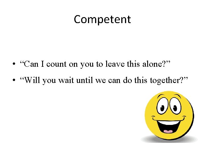 Competent • “Can I count on you to leave this alone? ” • “Will