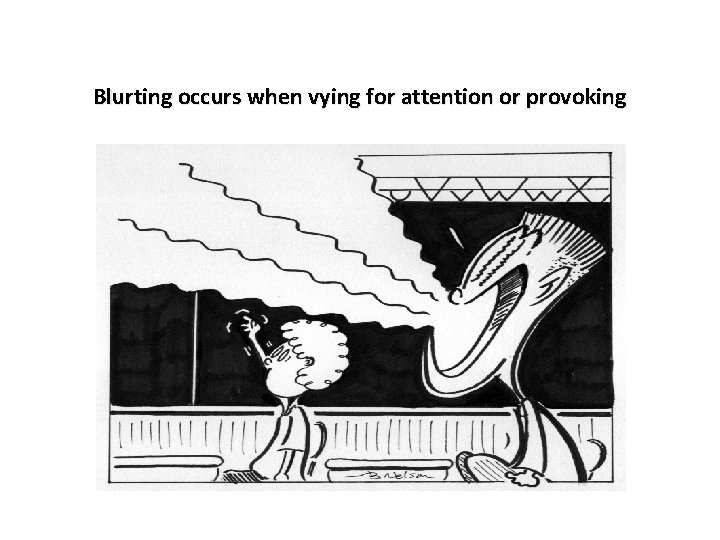 Blurting occurs when vying for attention or provoking 